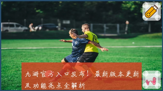九游官方入口发布！最新版本更新及功能亮点全解析