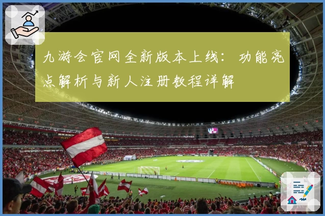 九游会官网全新版本上线：功能亮点解析与新人注册教程详解