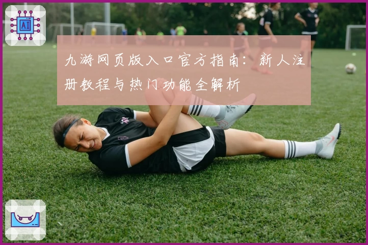 九游网页版入口官方指南：新人注册教程与热门功能全解析
