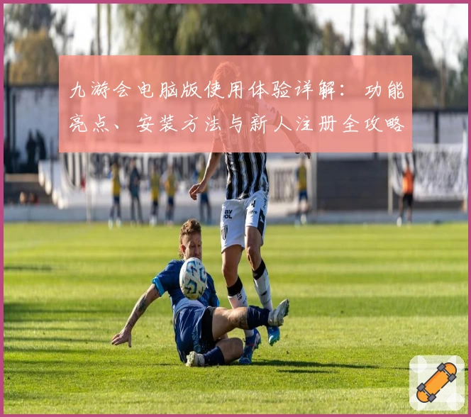 九游会电脑版使用体验详解:功能亮点、安装方法与新人注册全攻略