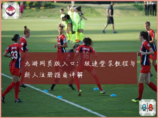 九游网页版入口:极速登录教程与新人注册指南详解