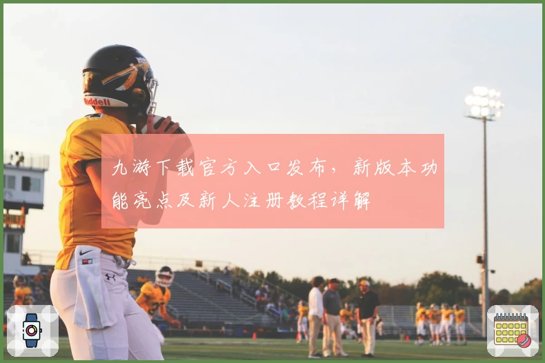 九游下载官方入口发布，新版本功能亮点及新人注册教程详解