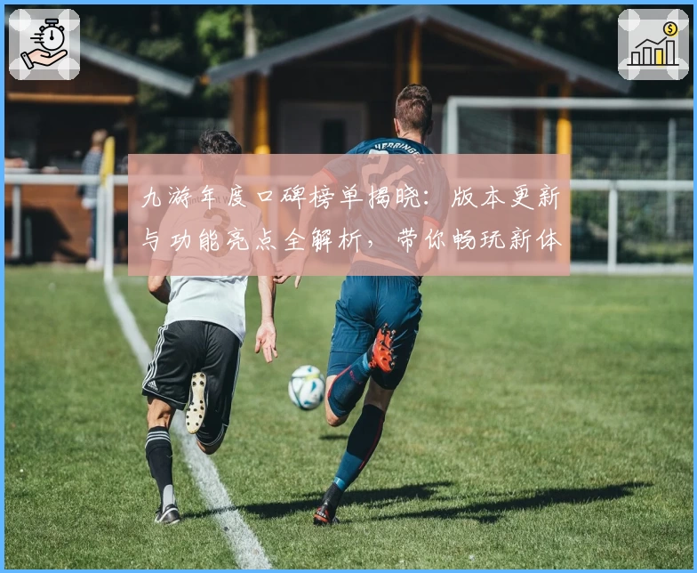 九游年度口碑榜单揭晓：版本更新与功能亮点全解析，带你畅玩新体验