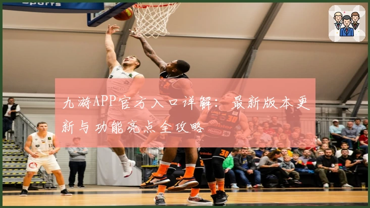 九游APP官方入口详解：最新版本更新与功能亮点全攻略
