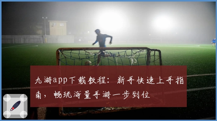 九游app下载教程：新手快速上手指南，畅玩海量手游一步到位