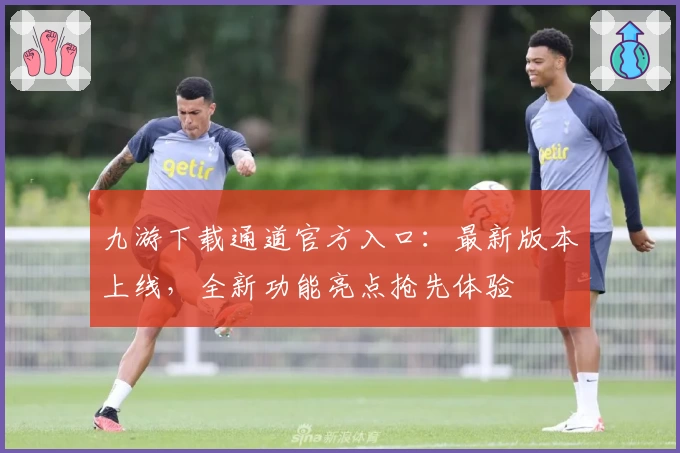九游下载通道官方入口:最新版本上线,全新功能亮点抢先体验