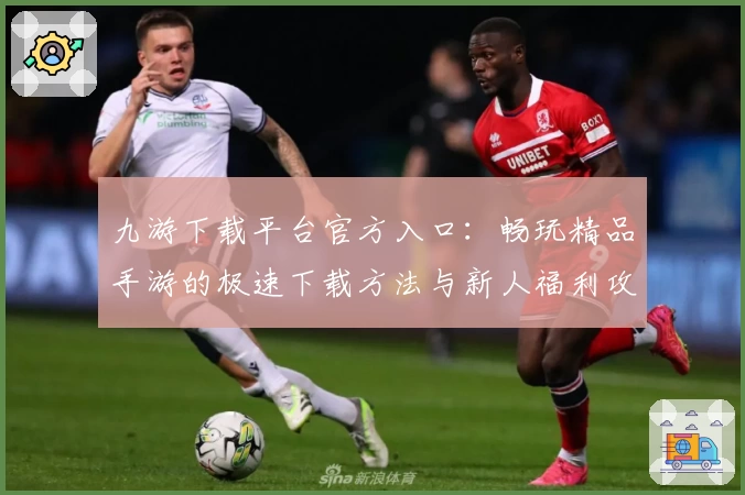 九游下载平台官方入口：畅玩精品手游的极速下载方法与新人福利攻略