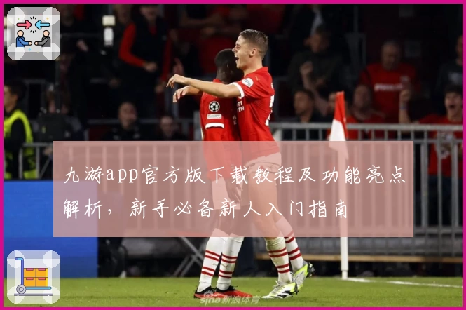 九游app官方版下载教程及功能亮点解析，新手必备新人入门指南