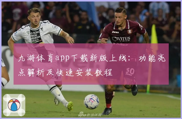 九游体育app下载新版上线：功能亮点解析及快速安装教程