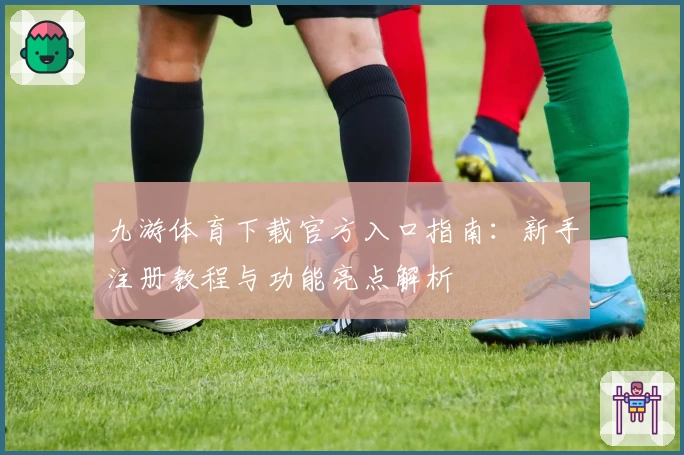 九游体育下载官方入口指南：新手注册教程与功能亮点解析