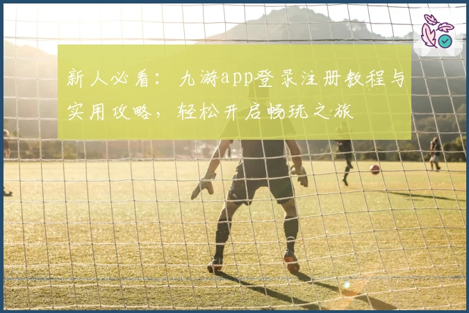 新人必看：九游app登录注册教程与实用攻略，轻松开启畅玩之旅