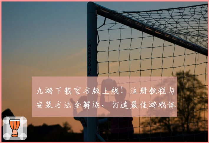 九游下载官方版上线！注册教程与安装方法全解读，打造最佳游戏体验
