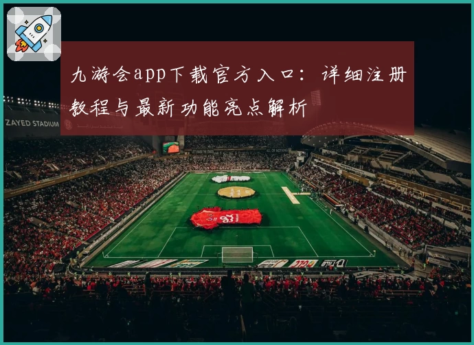 九游会app下载官方入口:详细注册教程与最新功能亮点解析