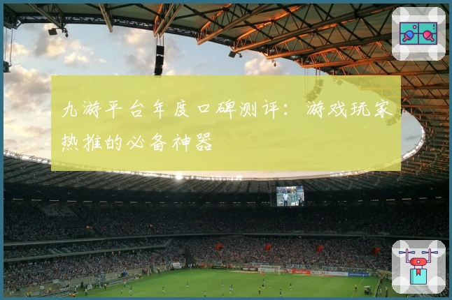 九游平台年度口碑测评：游戏玩家热推的必备神器