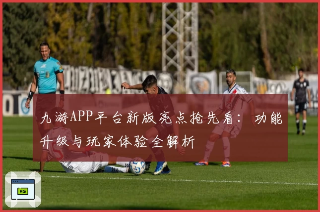 九游APP平台新版亮点抢先看：功能升级与玩家体验全解析