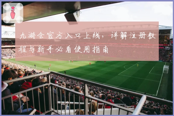 九游会官方入口上线，详解注册教程与新手必看使用指南