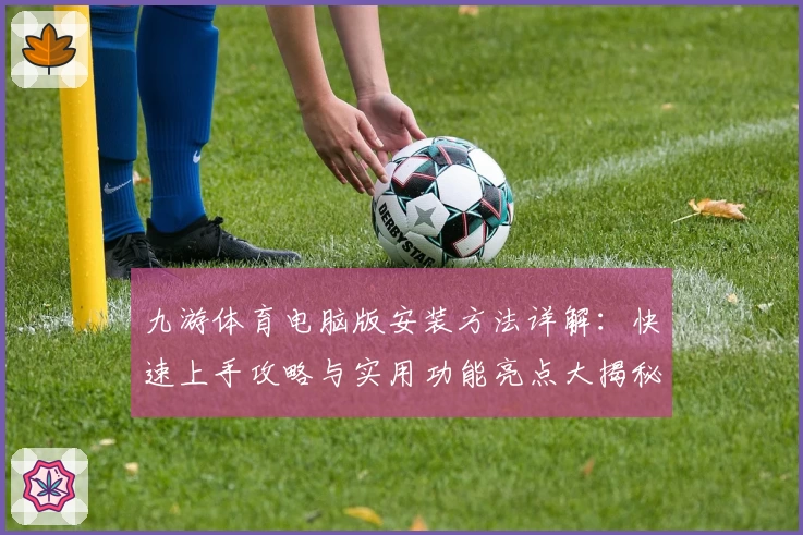 九游体育电脑版安装方法详解:快速上手攻略与实用功能亮点大揭秘