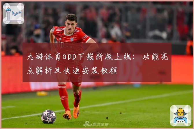 九游体育app下载新版上线：功能亮点解析及快速安装教程