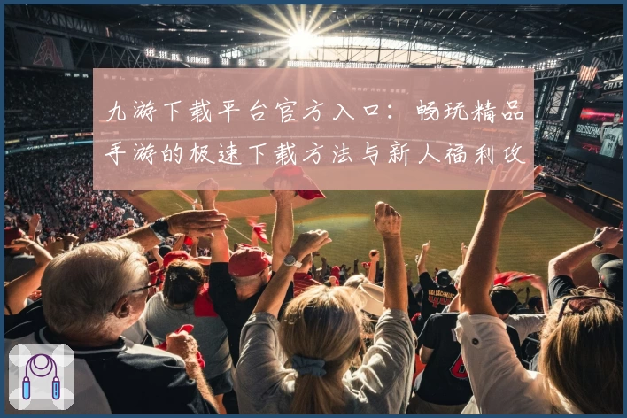 九游下载平台官方入口：畅玩精品手游的极速下载方法与新人福利攻略