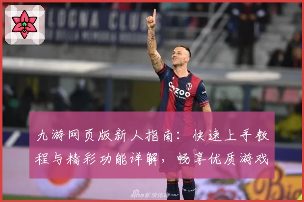 九游网页版新人指南：快速上手教程与精彩功能详解，畅享优质游戏体验