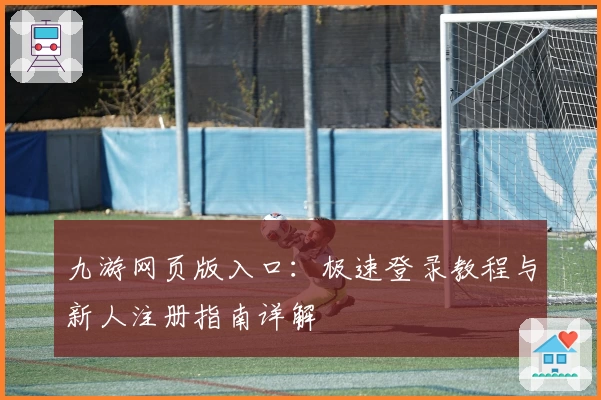 九游网页版入口:极速登录教程与新人注册指南详解