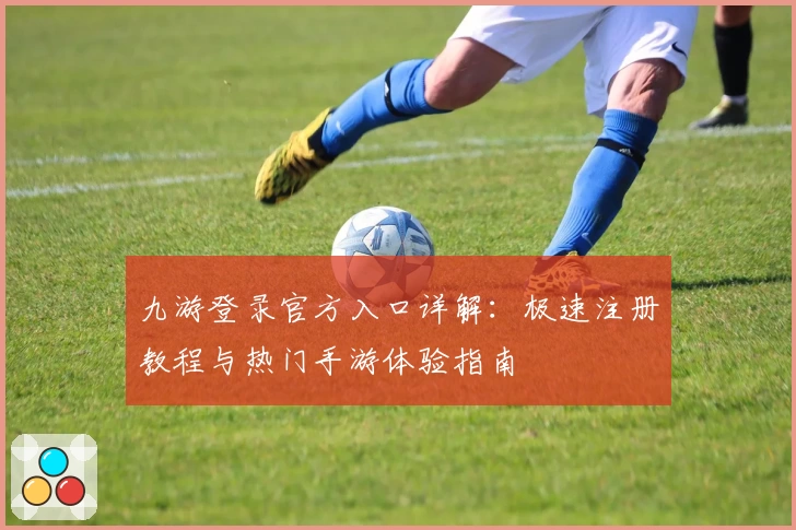 九游登录官方入口详解：极速注册教程与热门手游体验指南