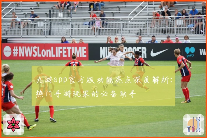 九游app官方版功能亮点深度解析：热门手游玩家的必备助手