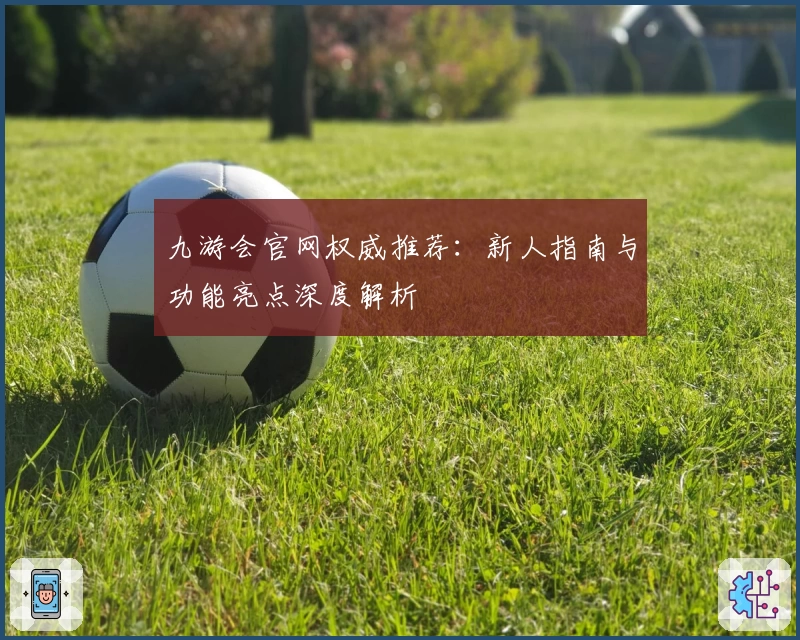 九游会官网权威推荐：新人指南与功能亮点深度解析
