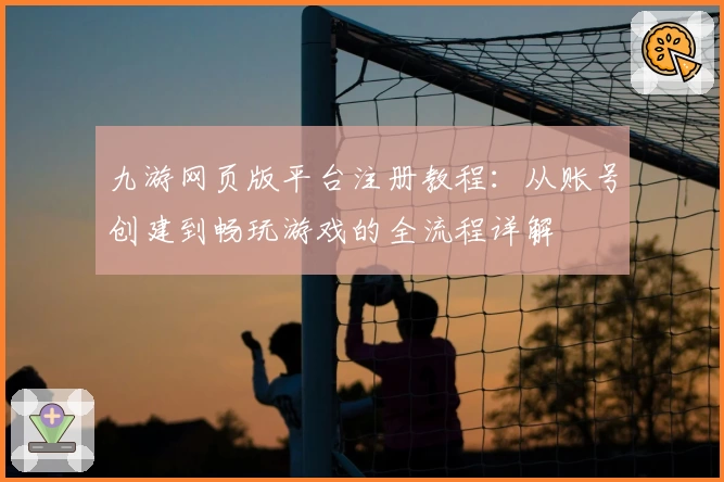 九游网页版平台注册教程：从账号创建到畅玩游戏的全流程详解