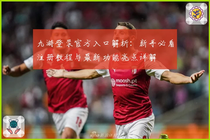 九游登录官方入口解析：新手必看注册教程与最新功能亮点详解