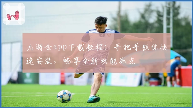 九游会app下载教程：手把手教你快速安装，畅享全新功能亮点
