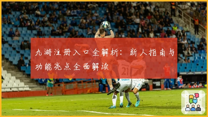 九游注册入口全解析:新人指南与功能亮点全面解读