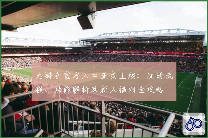 九游会官方入口正式上线：注册流程、功能解析及新人福利全攻略