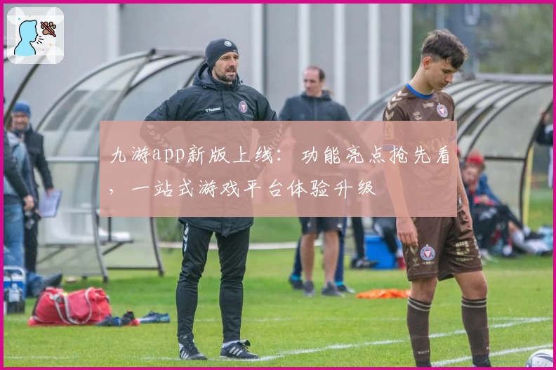 九游app新版上线：功能亮点抢先看，一站式游戏平台体验升级