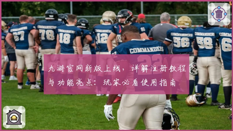 九游官网新版上线，详解注册教程与功能亮点：玩家必看使用指南