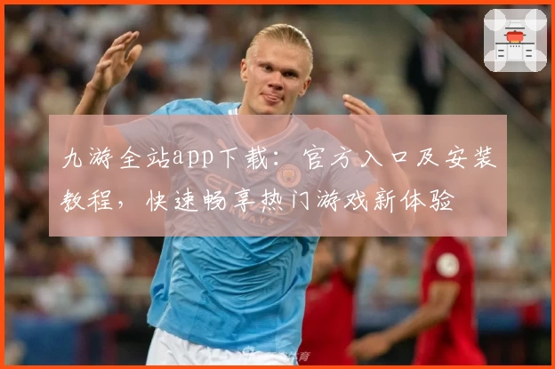 九游全站app下载：官方入口及安装教程，快速畅享热门游戏新体验