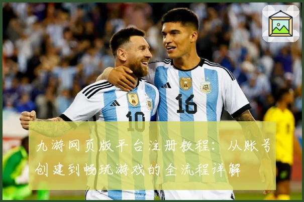 九游网页版平台注册教程：从账号创建到畅玩游戏的全流程详解
