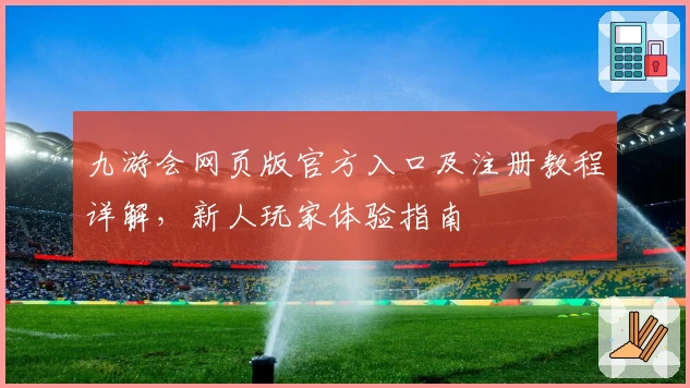九游会网页版官方入口及注册教程详解，新人玩家体验指南