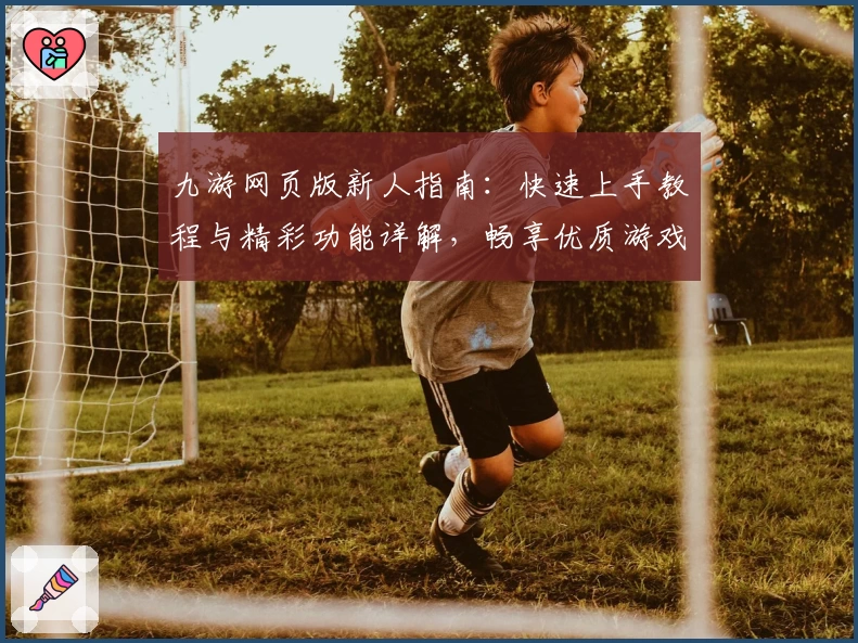 九游网页版新人指南：快速上手教程与精彩功能详解，畅享优质游戏体验