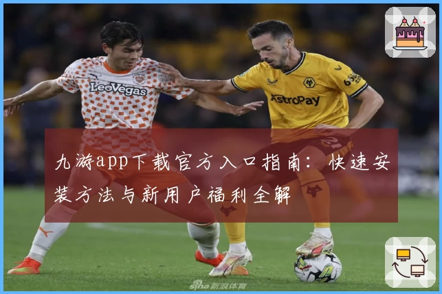 九游app下载官方入口指南：快速安装方法与新用户福利全解