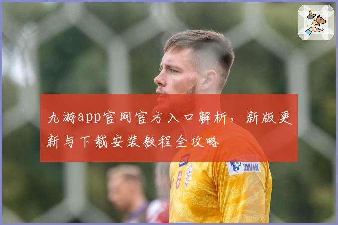 九游app官网官方入口解析,新版更新与下载安装教程全攻略