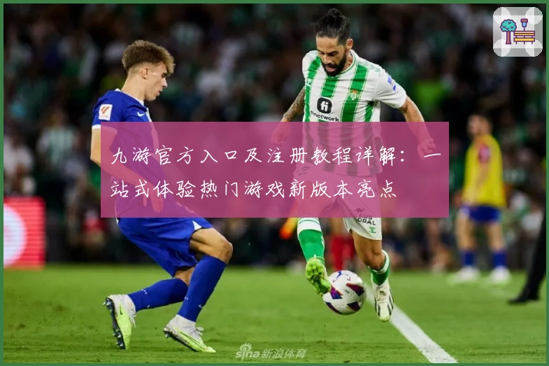 九游官方入口及注册教程详解：一站式体验热门游戏新版本亮点