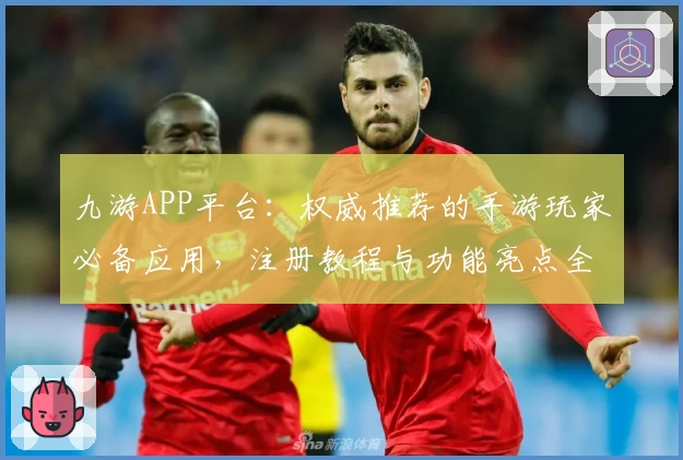 九游APP平台：权威推荐的手游玩家必备应用，注册教程与功能亮点全面解析