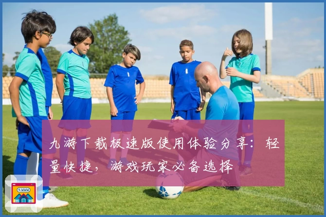 九游下载极速版使用体验分享：轻量快捷，游戏玩家必备选择