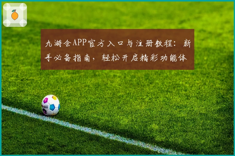九游会APP官方入口与注册教程：新手必备指南，轻松开启精彩功能体验
