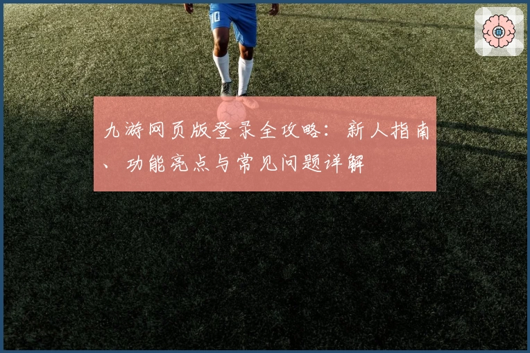 九游网页版登录全攻略：新人指南、功能亮点与常见问题详解
