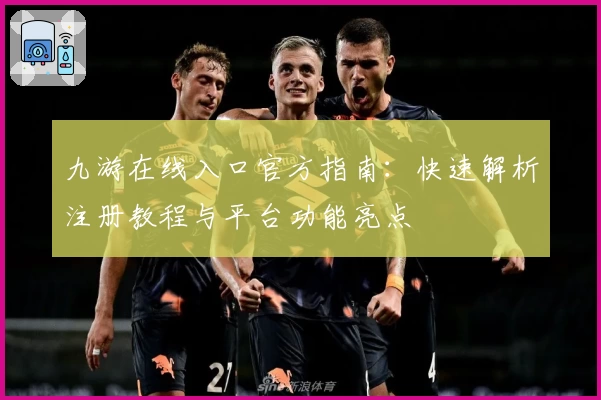 九游在线入口官方指南：快速解析注册教程与平台功能亮点