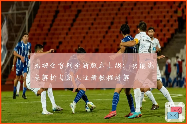 九游会官网全新版本上线：功能亮点解析与新人注册教程详解
