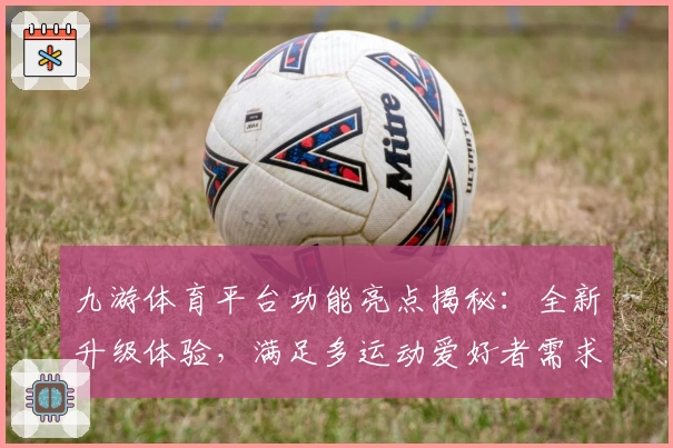 九游体育平台功能亮点揭秘：全新升级体验，满足多运动爱好者需求