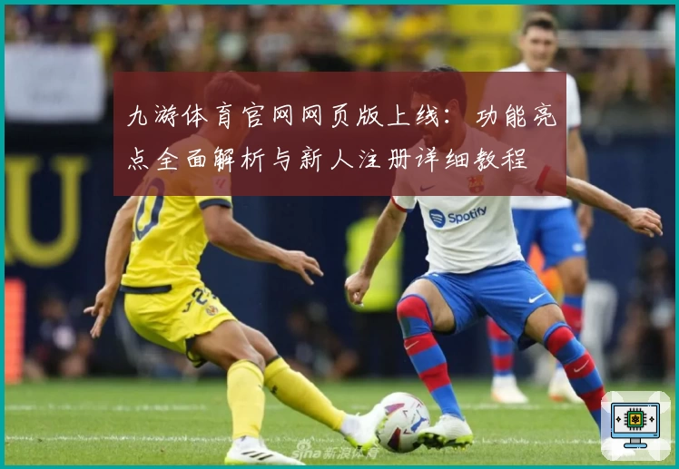 九游体育官网网页版上线:功能亮点全面解析与新人注册详细教程